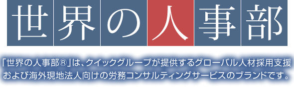 世界の人事部 「世界の人事部®」は、クイックグループが提供するグローバル人材採用支援および 海外現地法人向けの労務コンサルティングサービスのブランドです。